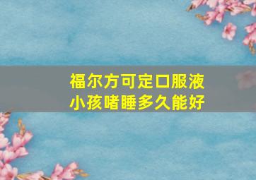 福尔方可定口服液小孩啫睡多久能好