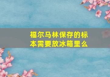 福尔马林保存的标本需要放冰箱里么