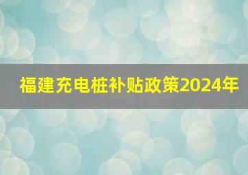 福建充电桩补贴政策2024年