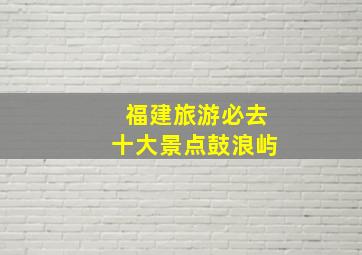 福建旅游必去十大景点鼓浪屿