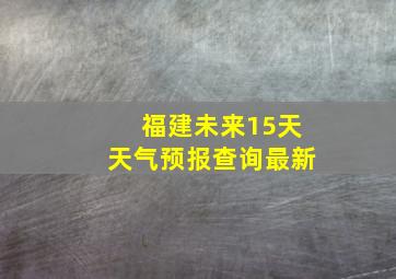 福建未来15天天气预报查询最新