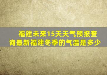 福建未来15天天气预报查询最新福建冬季的气温是多少