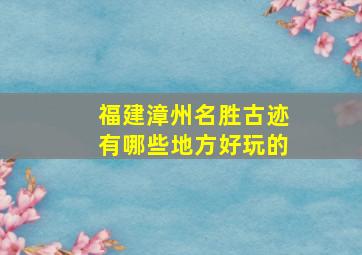 福建漳州名胜古迹有哪些地方好玩的