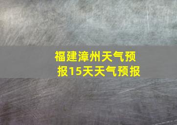 福建漳州天气预报15天天气预报