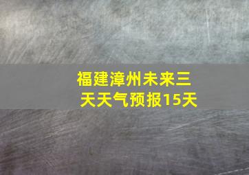 福建漳州未来三天天气预报15天