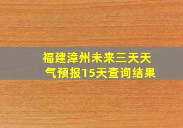 福建漳州未来三天天气预报15天查询结果