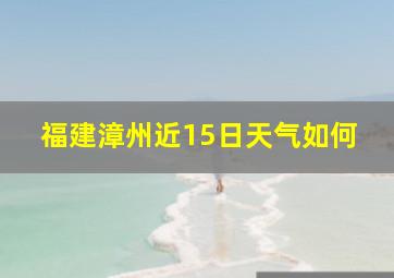 福建漳州近15日天气如何