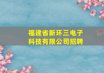 福建省新环三电子科技有限公司招聘