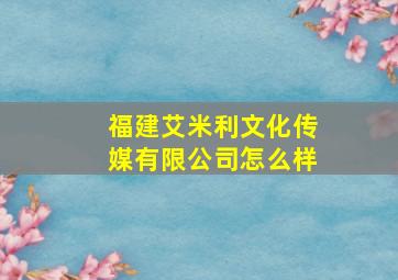 福建艾米利文化传媒有限公司怎么样