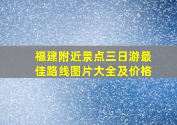 福建附近景点三日游最佳路线图片大全及价格