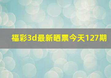 福彩3d最新晒票今天127期