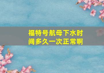 福特号航母下水时间多久一次正常啊