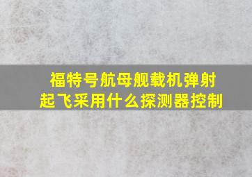 福特号航母舰载机弹射起飞采用什么探测器控制