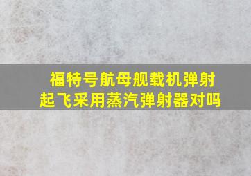 福特号航母舰载机弹射起飞采用蒸汽弹射器对吗