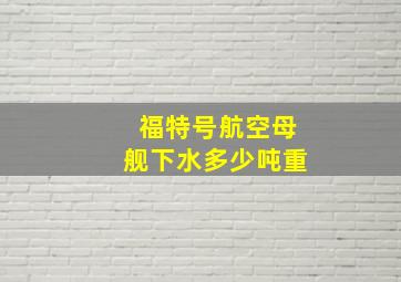 福特号航空母舰下水多少吨重