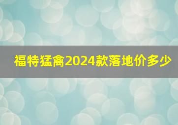 福特猛禽2024款落地价多少