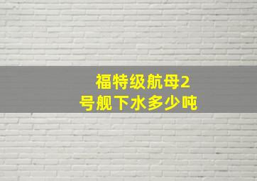 福特级航母2号舰下水多少吨