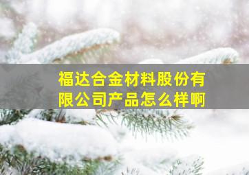 福达合金材料股份有限公司产品怎么样啊