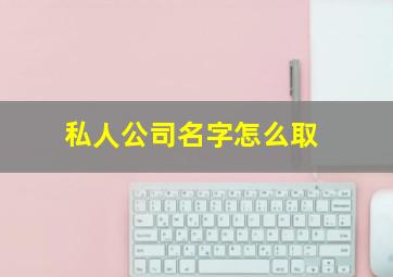 私人公司名字怎么取