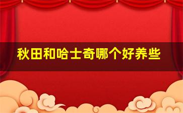 秋田和哈士奇哪个好养些