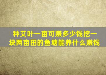 种艾叶一亩可赚多少钱挖一块两亩田的鱼塘能养什么赚钱