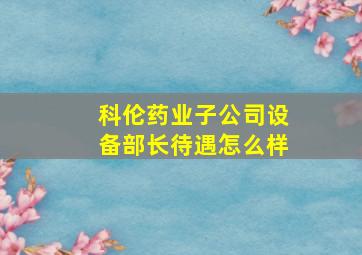 科伦药业子公司设备部长待遇怎么样