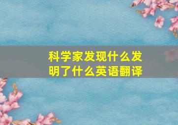 科学家发现什么发明了什么英语翻译