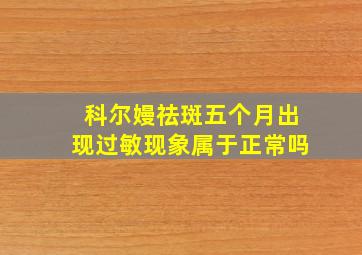 科尔嫚祛斑五个月出现过敏现象属于正常吗