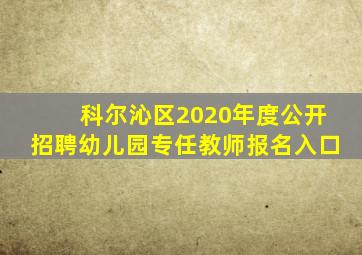 科尔沁区2020年度公开招聘幼儿园专任教师报名入口