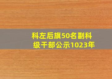 科左后旗50名副科级干部公示1023年