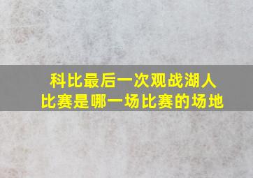 科比最后一次观战湖人比赛是哪一场比赛的场地