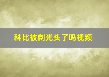 科比被剃光头了吗视频