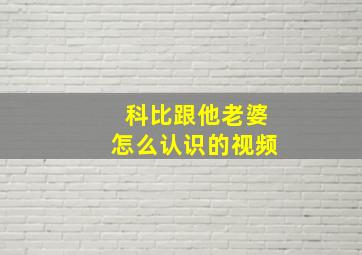 科比跟他老婆怎么认识的视频