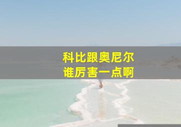 科比跟奥尼尔谁厉害一点啊