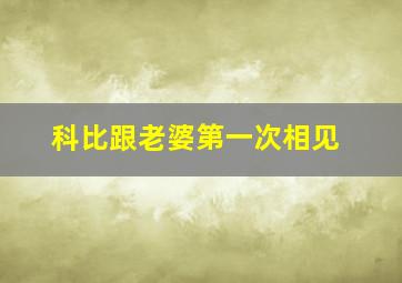 科比跟老婆第一次相见