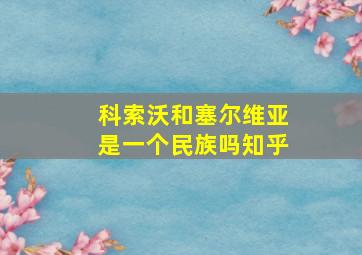 科索沃和塞尔维亚是一个民族吗知乎