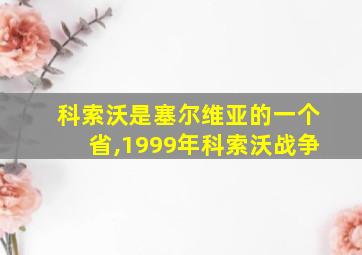 科索沃是塞尔维亚的一个省,1999年科索沃战争