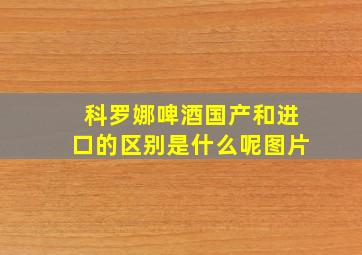 科罗娜啤酒国产和进口的区别是什么呢图片