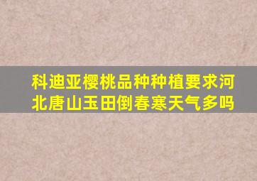 科迪亚樱桃品种种植要求河北唐山玉田倒春寒天气多吗