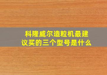 科隆威尔造粒机最建议买的三个型号是什么