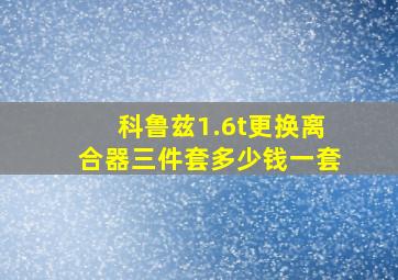 科鲁兹1.6t更换离合器三件套多少钱一套