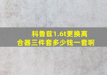 科鲁兹1.6t更换离合器三件套多少钱一套啊