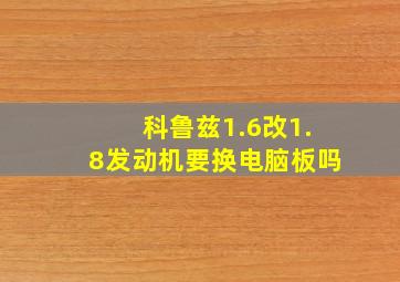 科鲁兹1.6改1.8发动机要换电脑板吗