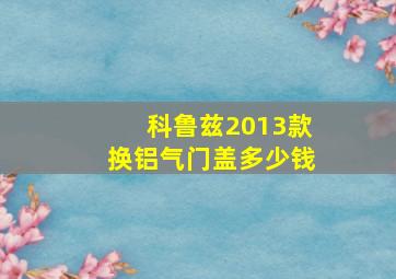 科鲁兹2013款换铝气门盖多少钱