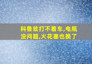 科鲁兹打不着车,电瓶没问题,火花塞也换了