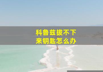 科鲁兹拔不下来钥匙怎么办