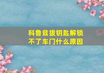 科鲁兹拔钥匙解锁不了车门什么原因