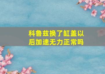 科鲁兹换了缸盖以后加速无力正常吗