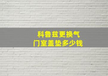 科鲁兹更换气门室盖垫多少钱