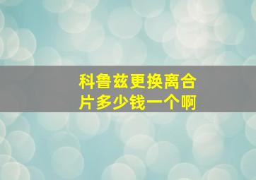 科鲁兹更换离合片多少钱一个啊